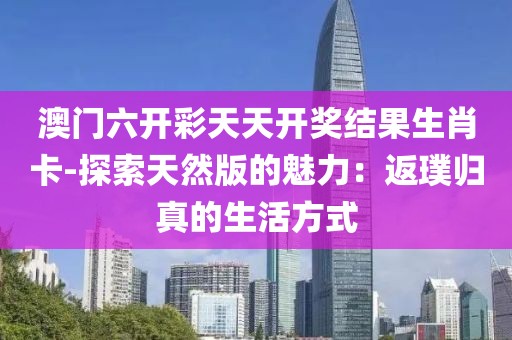 澳门六开彩天天开奖结果生肖卡-探索天然版的魅力：返璞归真的生活方式