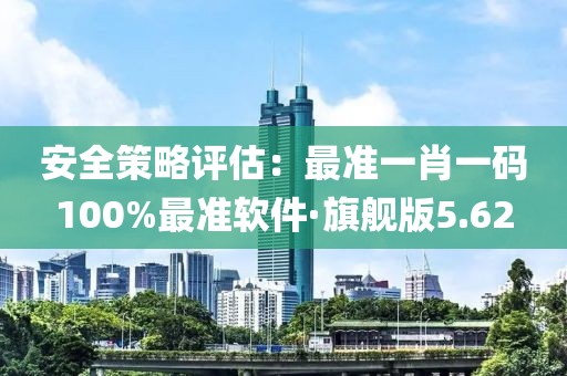安全策略评估：最准一肖一码100%最准软件·旗舰版5.62