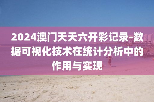 2024澳门天天六开彩记录-数据可视化技术在统计分析中的作用与实现
