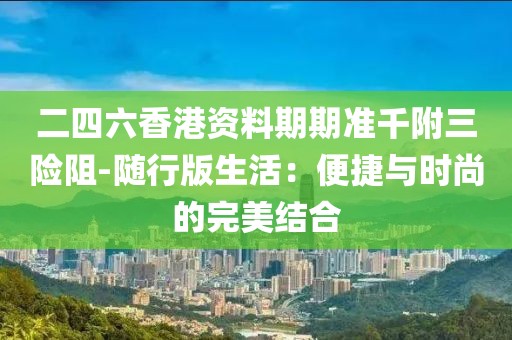 二四六香港资料期期准千附三险阻-随行版生活：便捷与时尚的完美结合