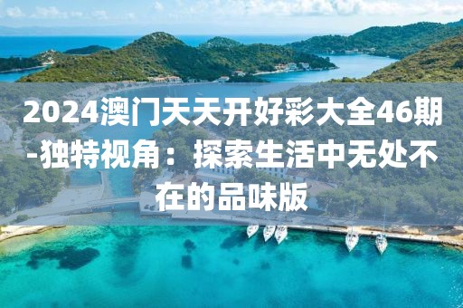 2024澳门天天开好彩大全46期-独特视角：探索生活中无处不在的品味版