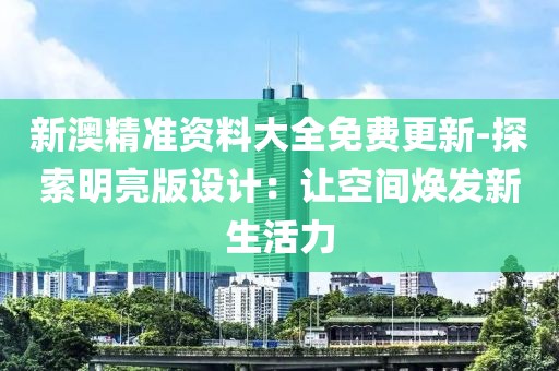 新澳精准资料大全免费更新-探索明亮版设计：让空间焕发新生活力