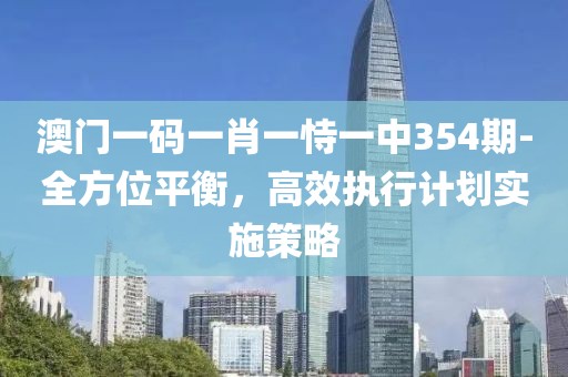 澳门一码一肖一恃一中354期-全方位平衡，高效执行计划实施策略