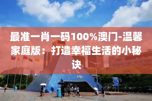 最准一肖一码100%澳门-温馨家庭版：打造幸福生活的小秘诀