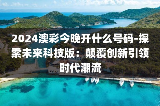 2024澳彩今晚开什么号码-探索未来科技版：颠覆创新引领时代潮流