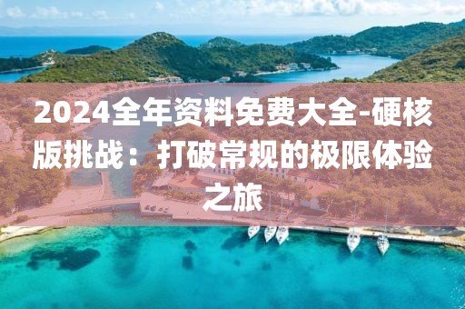2024全年资料免费大全-硬核版挑战：打破常规的极限体验之旅