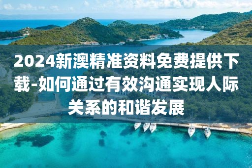 2024新澳精准资料免费提供下载-如何通过有效沟通实现人际关系的和谐发展