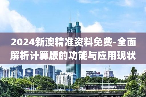 2024新澳精准资料免费-全面解析计算版的功能与应用现状