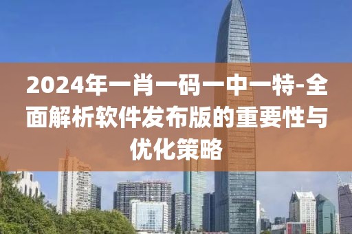 2024年一肖一码一中一特-全面解析软件发布版的重要性与优化策略