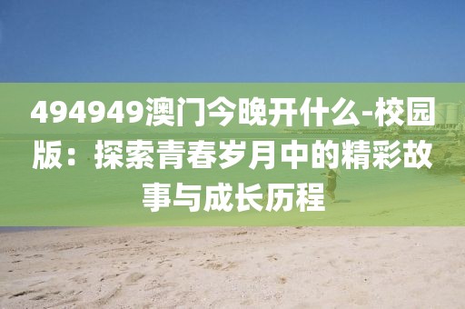 494949澳门今晚开什么-校园版：探索青春岁月中的精彩故事与成长历程