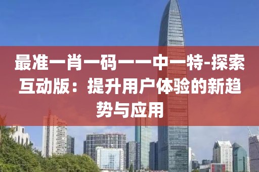 最准一肖一码一一中一特-探索互动版：提升用户体验的新趋势与应用