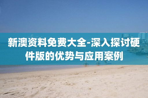 新澳资料免费大全-深入探讨硬件版的优势与应用案例