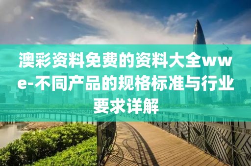 澳彩资料免费的资料大全wwe-不同产品的规格标准与行业要求详解