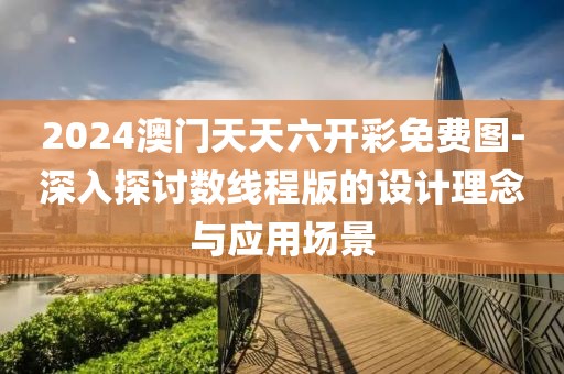 2024澳门天天六开彩免费图-深入探讨数线程版的设计理念与应用场景