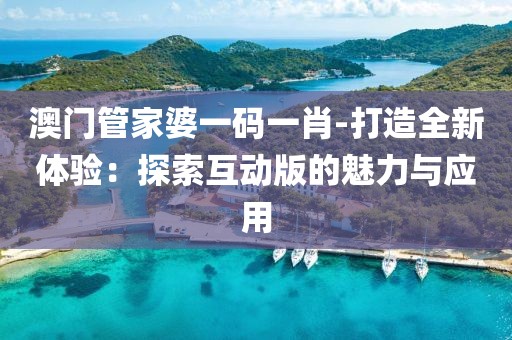 澳门管家婆一码一肖-打造全新体验：探索互动版的魅力与应用