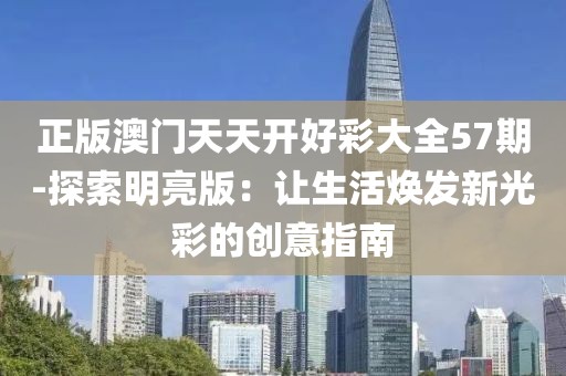 正版澳门天天开好彩大全57期-探索明亮版：让生活焕发新光彩的创意指南