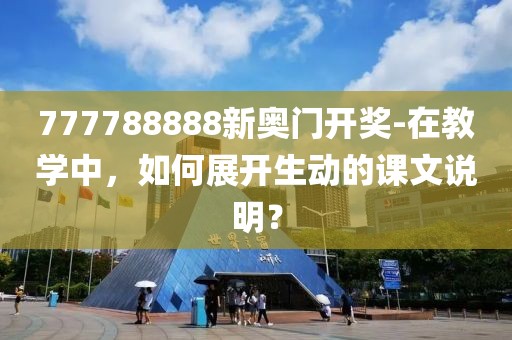 777788888新奥门开奖-在教学中，如何展开生动的课文说明？