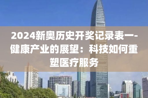 2024新奥历史开奖记录表一-健康产业的展望：科技如何重塑医疗服务