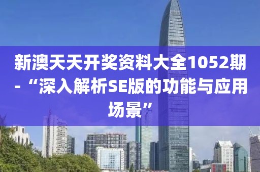 新澳天天开奖资料大全1052期-“深入解析SE版的功能与应用场景”