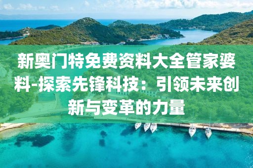 新奥门特免费资料大全管家婆料-探索先锋科技：引领未来创新与变革的力量