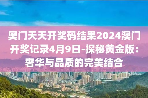 奥门天天开奖码结果2024澳门开奖记录4月9日-探秘黄金版：奢华与品质的完美结合