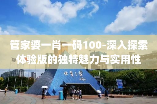管家婆一肖一码100-深入探索体验版的独特魅力与实用性