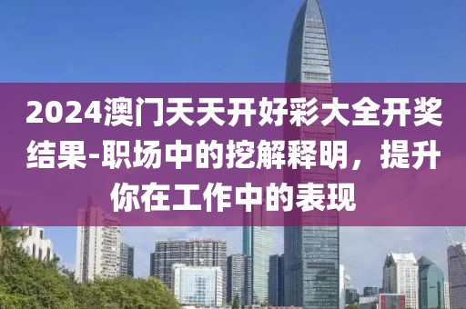 2024澳门天天开好彩大全开奖结果-职场中的挖解释明，提升你在工作中的表现