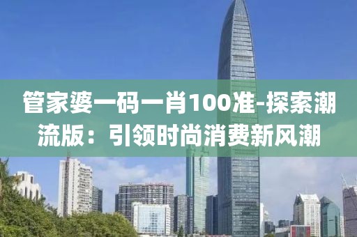 管家婆一码一肖100准-探索潮流版：引领时尚消费新风潮
