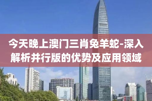 今天晚上澳门三肖兔羊蛇-深入解析并行版的优势及应用领域