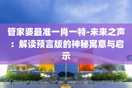 管家婆最准一肖一特-未来之声：解读预言版的神秘寓意与启示