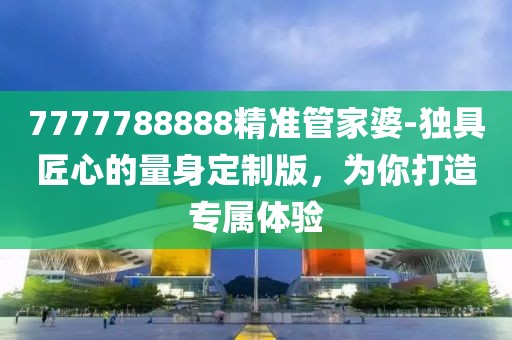 7777788888精准管家婆-独具匠心的量身定制版，为你打造专属体验