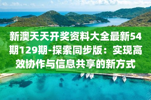 新澳天天开奖资料大全最新54期129期-探索同步版：实现高效协作与信息共享的新方式