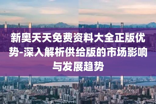 新奥天天免费资料大全正版优势-深入解析供给版的市场影响与发展趋势