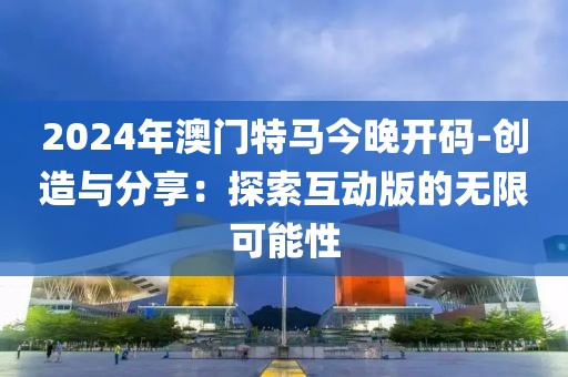 2024年澳门特马今晚开码-创造与分享：探索互动版的无限可能性