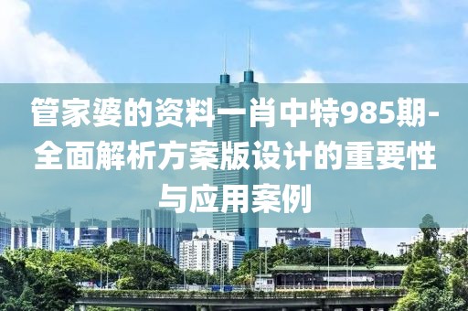 管家婆的资料一肖中特985期-全面解析方案版设计的重要性与应用案例