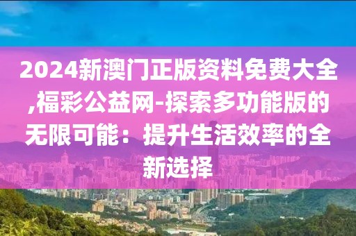 2024新澳门正版资料免费大全,福彩公益网-探索多功能版的无限可能：提升生活效率的全新选择