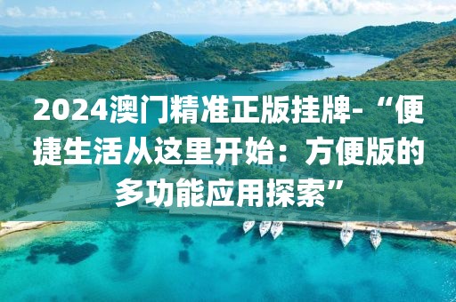 2024澳门精准正版挂牌-“便捷生活从这里开始：方便版的多功能应用探索”