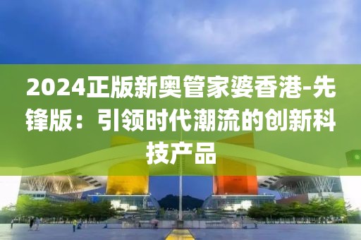 2024正版新奥管家婆香港-先锋版：引领时代潮流的创新科技产品