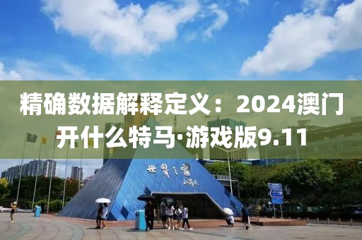 精确数据解释定义：2024澳门开什么特马·游戏版9.11
