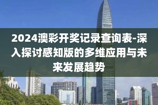 2024澳彩开奖记录查询表-深入探讨感知版的多维应用与未来发展趋势
