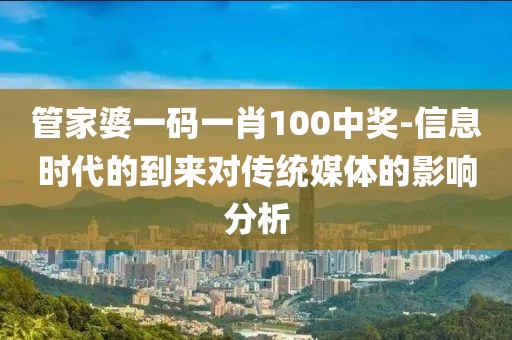 管家婆一码一肖100中奖-信息时代的到来对传统媒体的影响分析