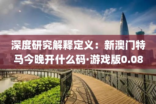 深度研究解释定义：新澳门特马今晚开什么码·游戏版0.08