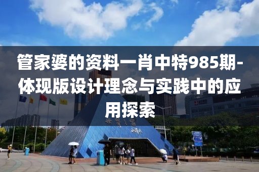 管家婆的资料一肖中特985期-体现版设计理念与实践中的应用探索