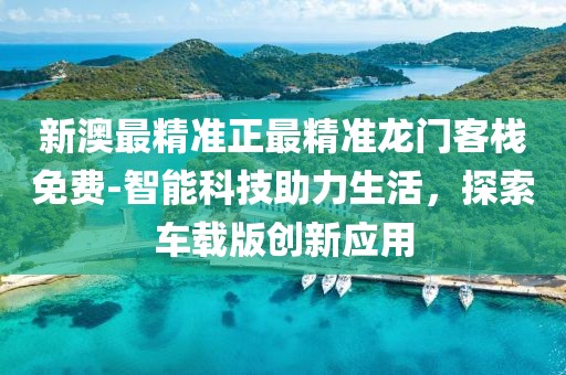 新澳最精准正最精准龙门客栈免费-智能科技助力生活，探索车载版创新应用