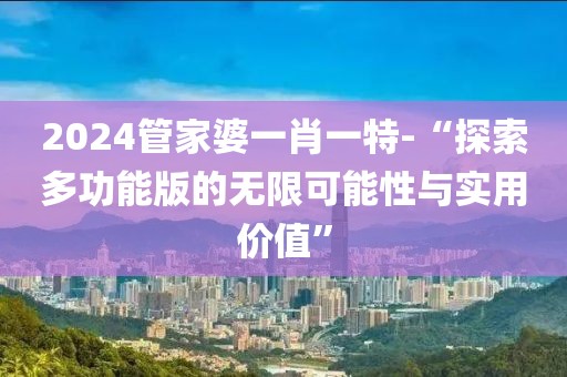 2024管家婆一肖一特-“探索多功能版的无限可能性与实用价值”