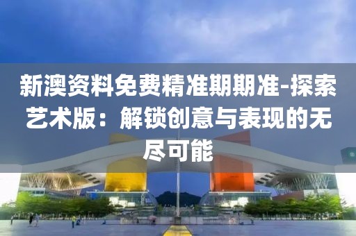 新澳资料免费精准期期准-探索艺术版：解锁创意与表现的无尽可能