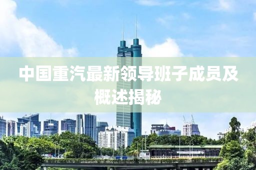 中国重汽最新领导班子成员及概述揭秘