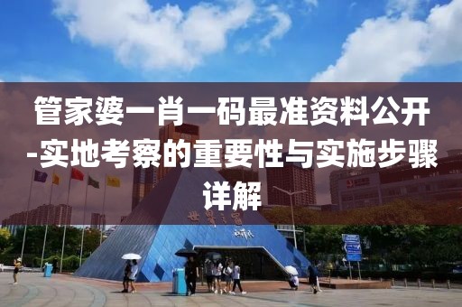 管家婆一肖一码最准资料公开-实地考察的重要性与实施步骤详解