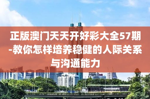 正版澳门天天开好彩大全57期-教你怎样培养稳健的人际关系与沟通能力