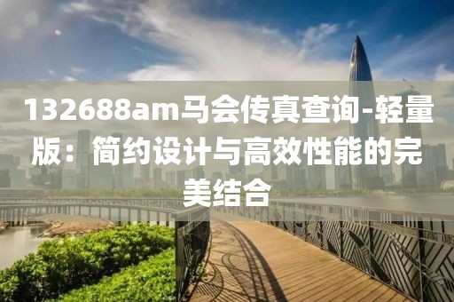 132688am马会传真查询-轻量版：简约设计与高效性能的完美结合